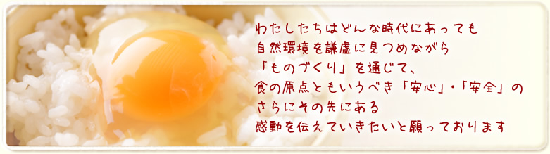 わたしたちはどんな時代にあっても自然環境を謙虚に見つめながら「ものづくり」を通じて、食の原点ともいうべき「安心」・「安全」のさらにその先にある感動を伝えていきたいと願っております