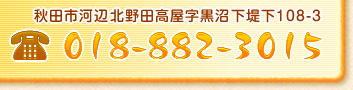 秋田市河辺北野田高屋字黒沼下堤下108-3 電話018-882-3015